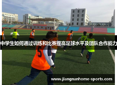 中学生如何通过训练和比赛提高足球水平及团队合作能力